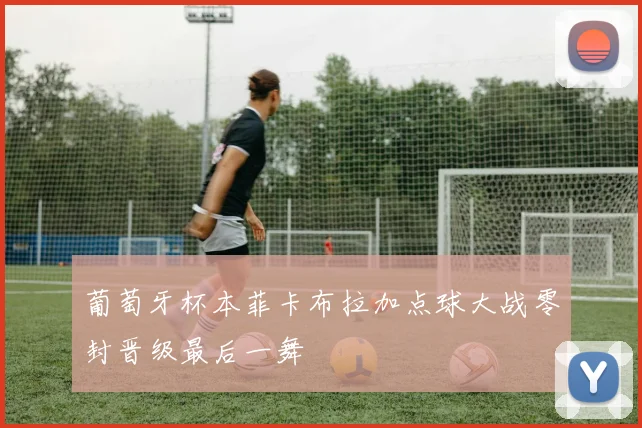葡萄牙杯本菲卡布拉加点球大战零封晋级最后一舞