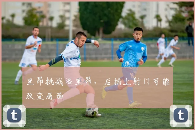 里昂挑战洛里昂，后插上射门可能改变局面