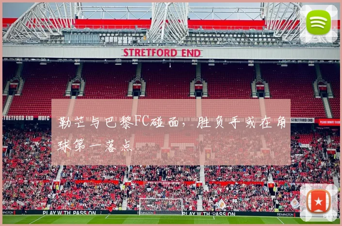 勒芒与巴黎FC碰面，胜负手或在角球第一落点