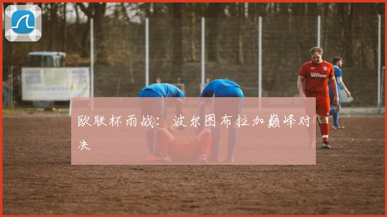 欧联杯雨战:波尔图布拉加巅峰对决