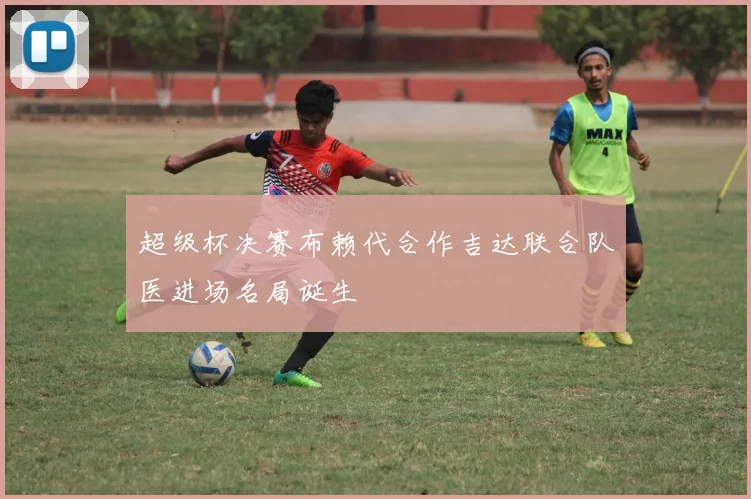 超级杯决赛布赖代合作吉达联合队医进场名局诞生
