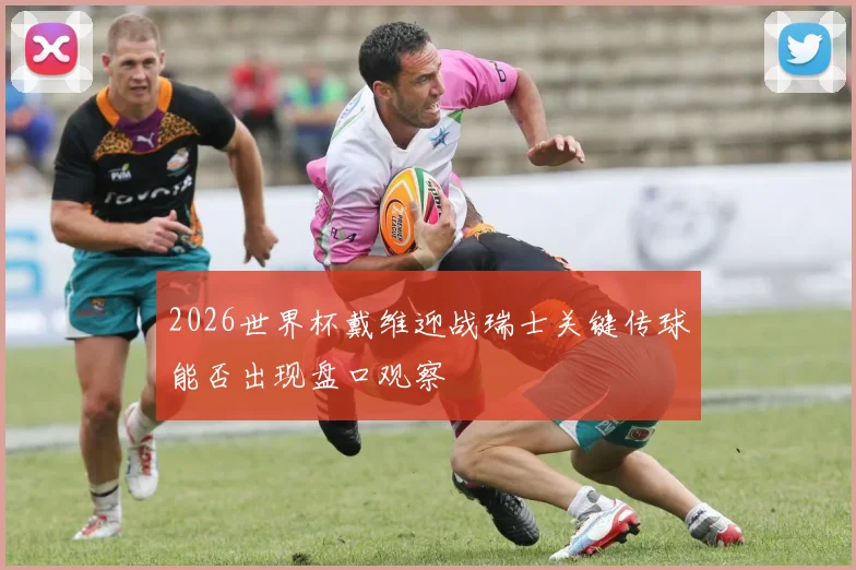 2026世界杯戴维迎战瑞士关键传球能否出现盘口观察