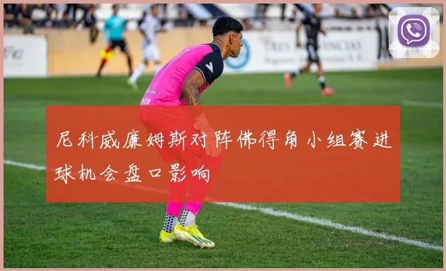 尼科威廉姆斯对阵佛得角小组赛进球机会盘口影响