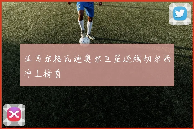 亚马尔格瓦迪奥尔巨星连线切尔西冲上榜首