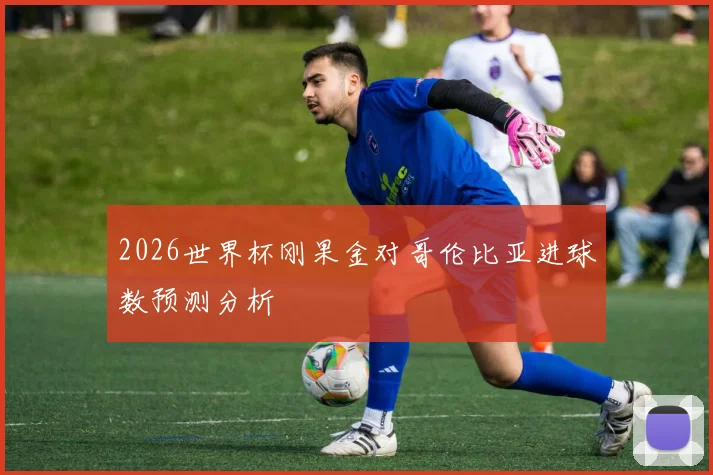 2026世界杯刚果金对哥伦比亚进球数预测分析