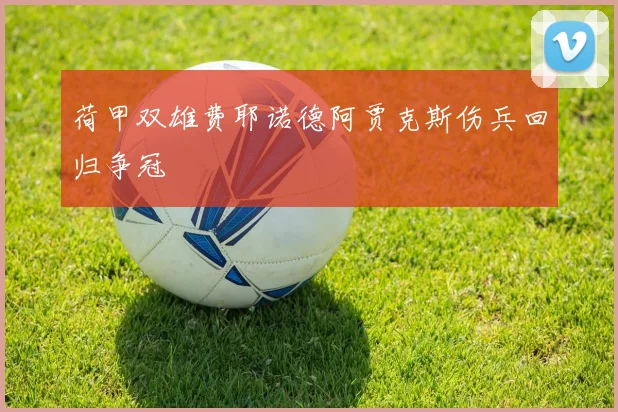 荷甲双雄费耶诺德阿贾克斯伤兵回归争冠
