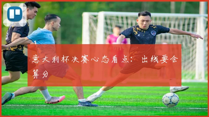 意大利杯决赛心态看点:出线要会算分
