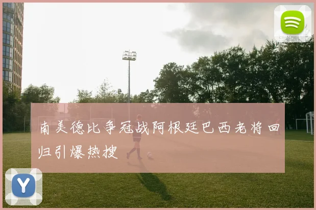 南美德比争冠战阿根廷巴西老将回归引爆热搜