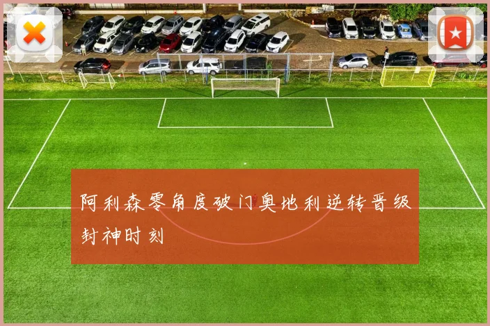 阿利森零角度破门奥地利逆转晋级封神时刻