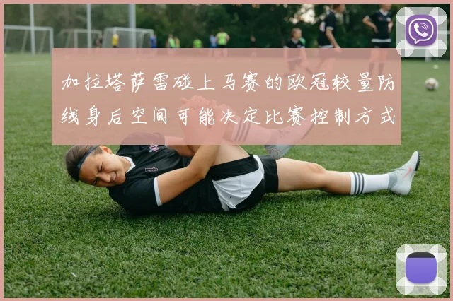 加拉塔萨雷碰上马赛的欧冠较量防线身后空间可能决定比赛控制方式
