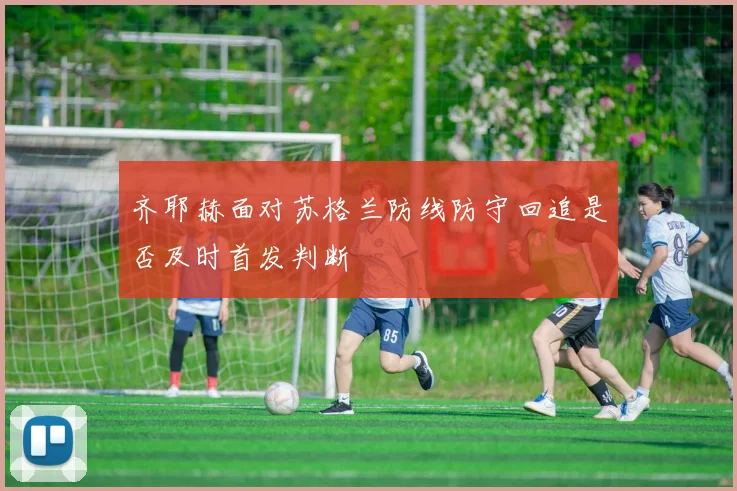 齐耶赫面对苏格兰防线防守回追是否及时首发判断