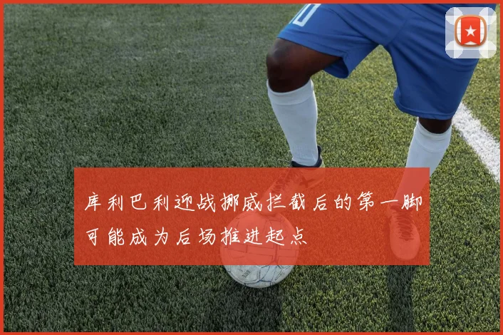 库利巴利迎战挪威拦截后的第一脚可能成为后场推进起点