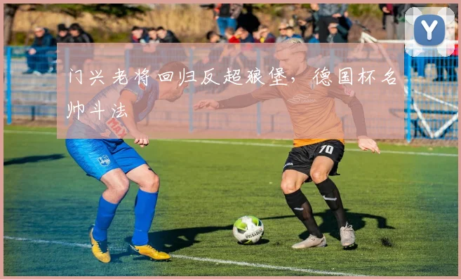 门兴老将回归反超狼堡，德国杯名帅斗法