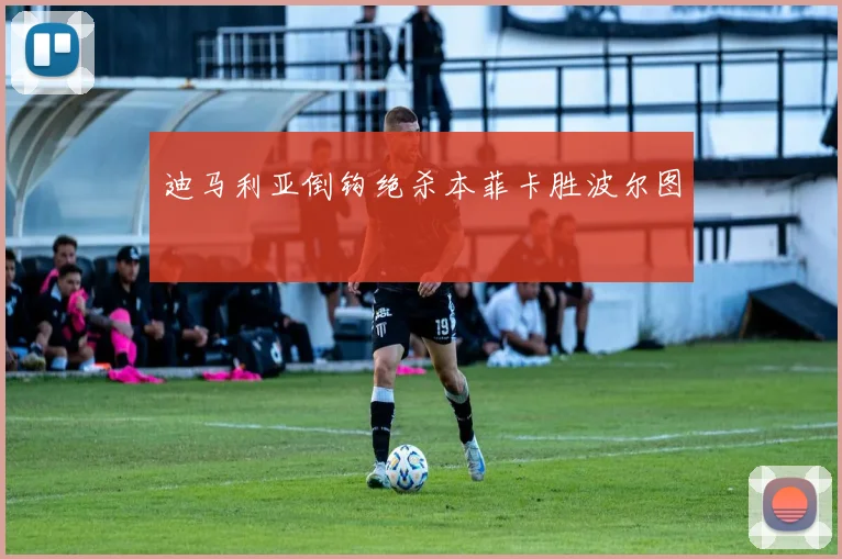 迪马利亚倒钩绝杀本菲卡胜波尔图