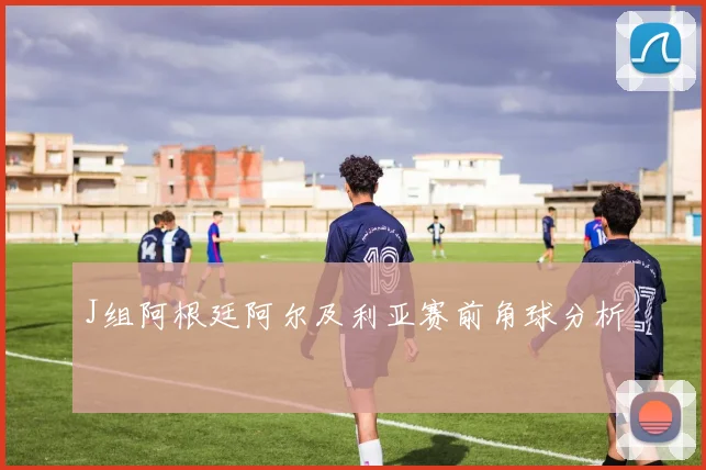 J组阿根廷阿尔及利亚赛前角球分析
