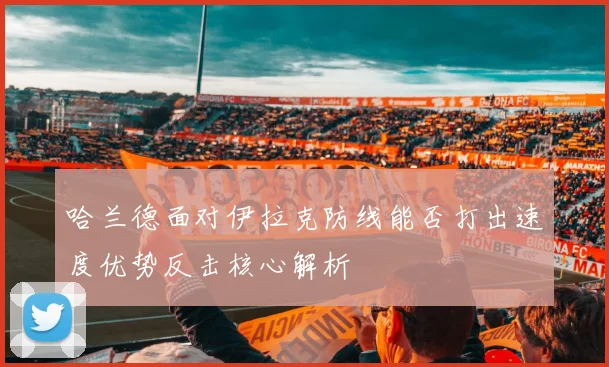 哈兰德面对伊拉克防线能否打出速度优势反击核心解析