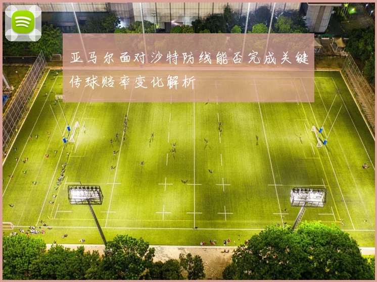 亚马尔面对沙特防线能否完成关键传球赔率变化解析