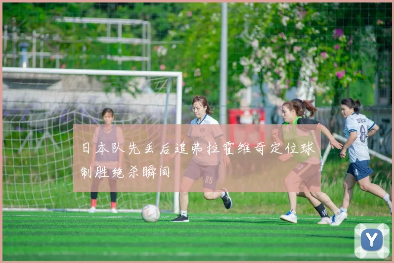 日本队先丢后追弗拉霍维奇定位球制胜绝杀瞬间