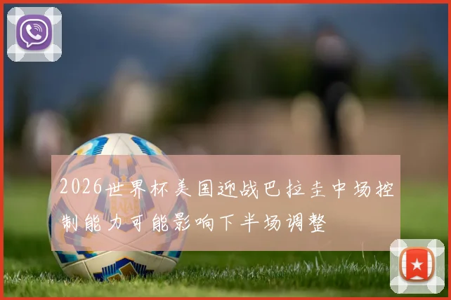 2026世界杯美国迎战巴拉圭中场控制能力可能影响下半场调整