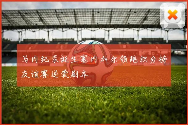 马内纪录诞生塞内加尔领跑积分榜友谊赛逆袭剧本