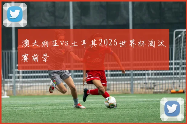 澳大利亚vs土耳其2026世界杯淘汰赛前景