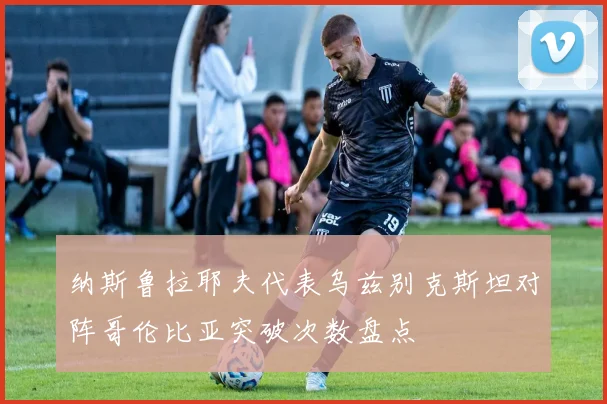 纳斯鲁拉耶夫代表乌兹别克斯坦对阵哥伦比亚突破次数盘点