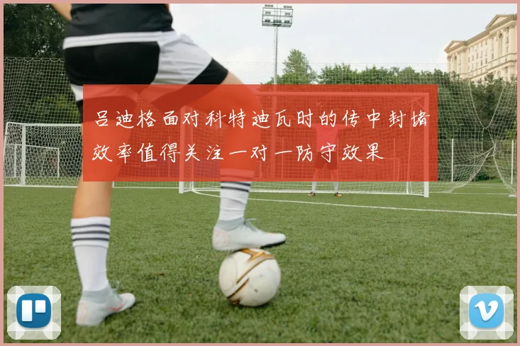 吕迪格面对科特迪瓦时的传中封堵效率值得关注一对一防守效果