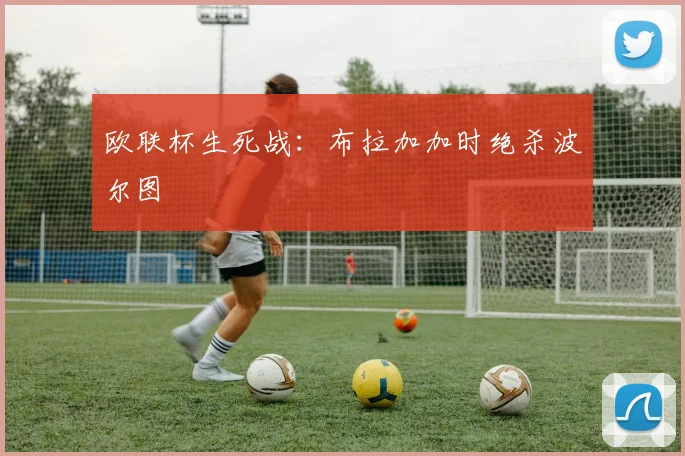 欧联杯生死战:布拉加加时绝杀波尔图