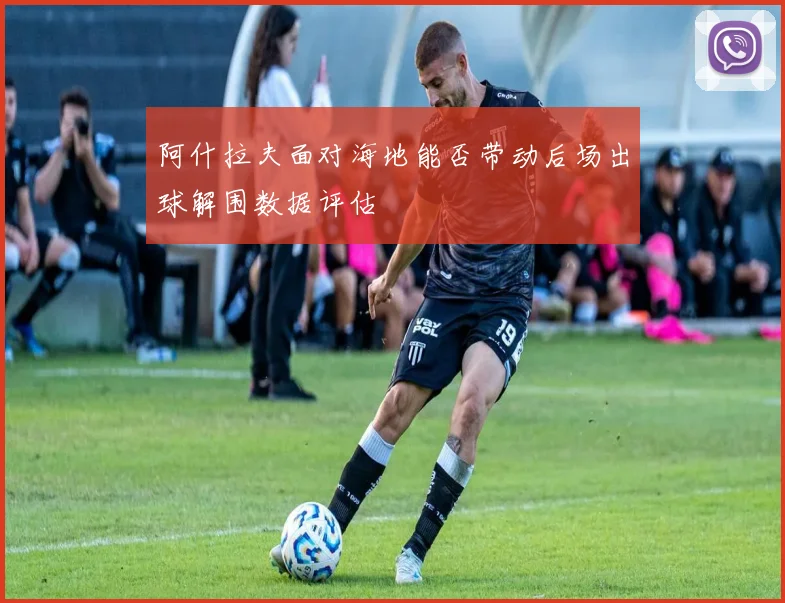 阿什拉夫面对海地能否带动后场出球解围数据评估