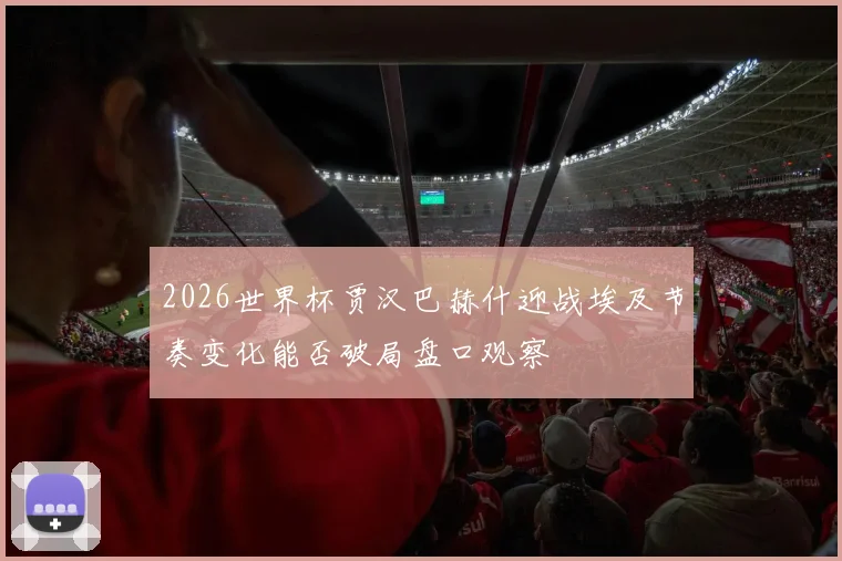 2026世界杯贾汉巴赫什迎战埃及节奏变化能否破局盘口观察