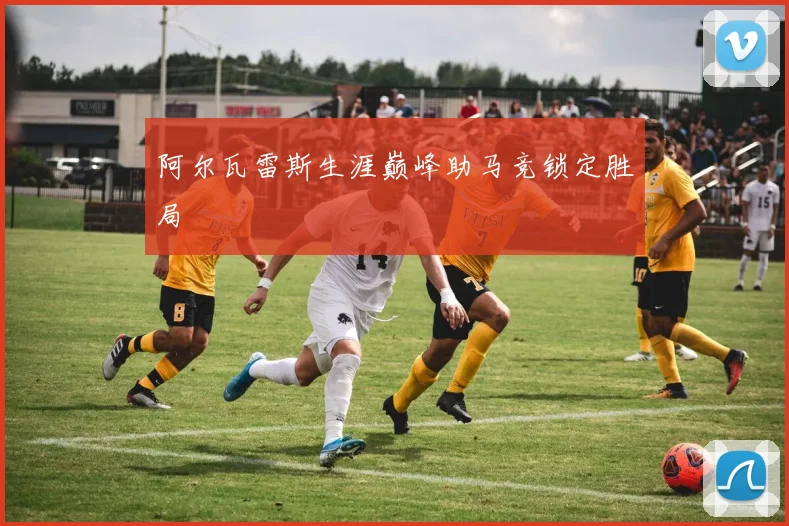 阿尔瓦雷斯生涯巅峰助马竞锁定胜局