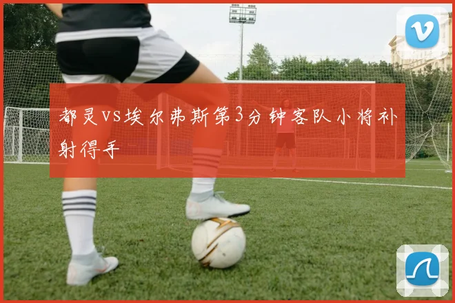 都灵vs埃尔弗斯第3分钟客队小将补射得手
