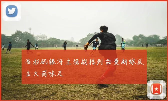 洛杉矶银河主场战格列兹曼断球反击火药味足