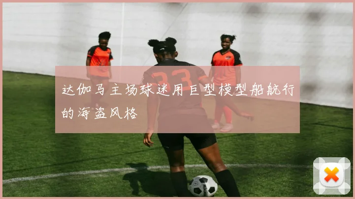 达伽马主场球迷用巨型模型船航行的海盗风格