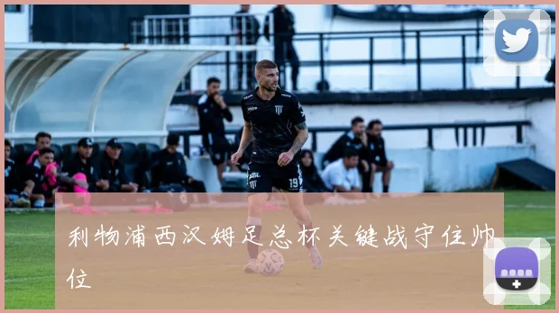 利物浦西汉姆足总杯关键战守住帅位