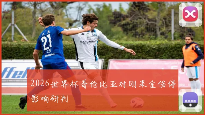 2026世界杯哥伦比亚对刚果金伤停影响研判