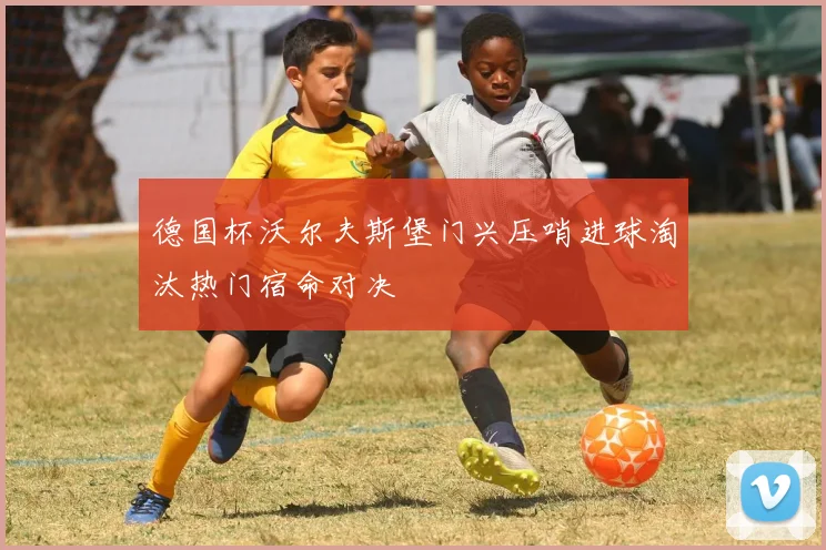 德国杯沃尔夫斯堡门兴压哨进球淘汰热门宿命对决