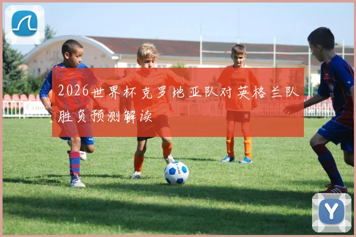 2026世界杯克罗地亚队对英格兰队胜负预测解读