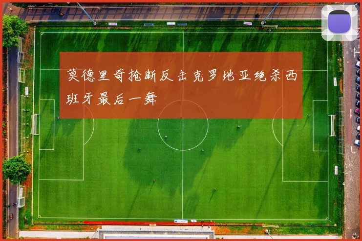 莫德里奇抢断反击克罗地亚绝杀西班牙最后一舞