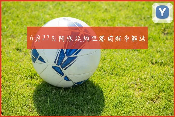 6月27日阿根廷约旦赛前赔率解读