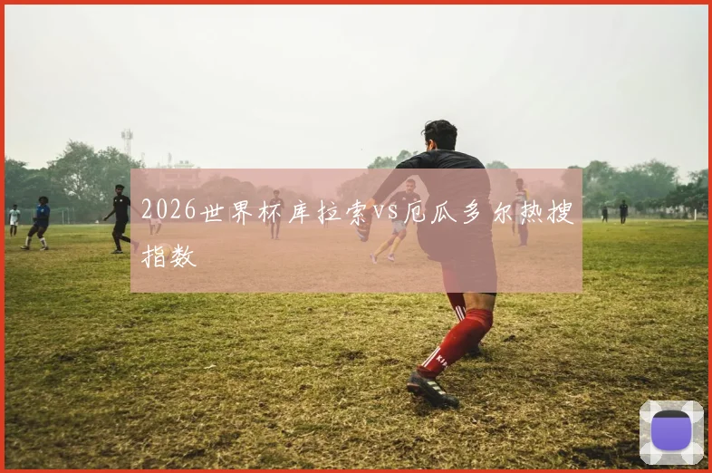 2026世界杯库拉索vs厄瓜多尔热搜指数