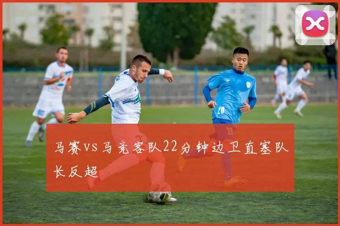 马赛vs马竞客队22分钟边卫直塞队长反超