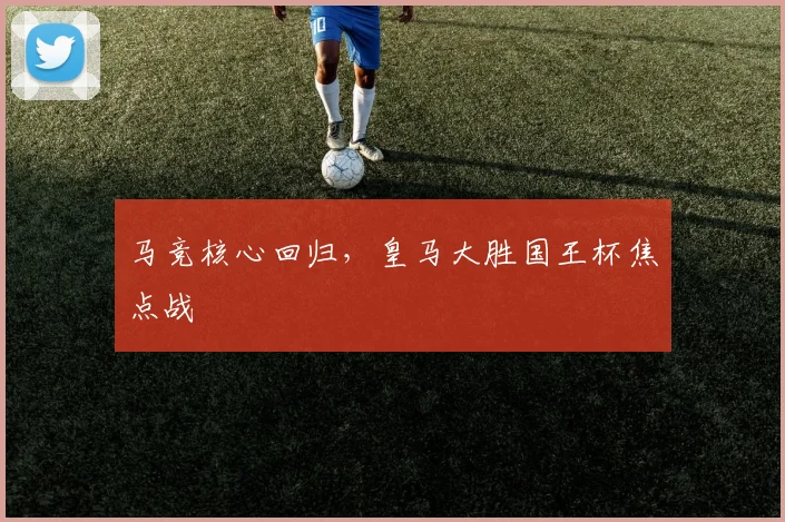 马竞核心回归，皇马大胜国王杯焦点战