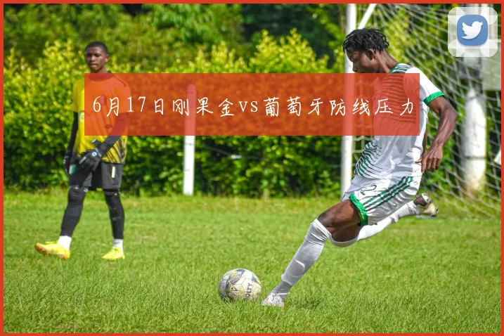 6月17日刚果金vs葡萄牙防线压力