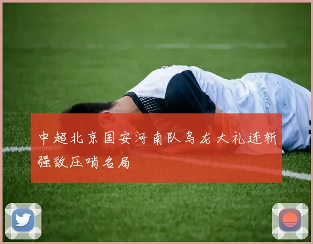 中超北京国安河南队乌龙大礼连斩强敌压哨名局