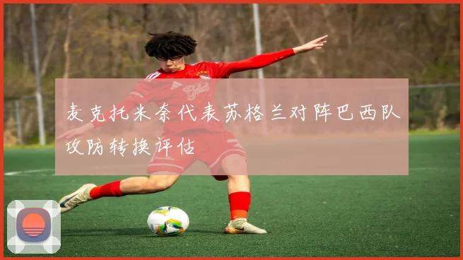 麦克托米奈代表苏格兰对阵巴西队攻防转换评估