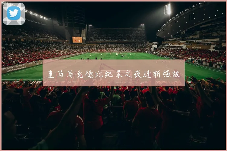 皇马马竞德比纪录之夜连斩强敌