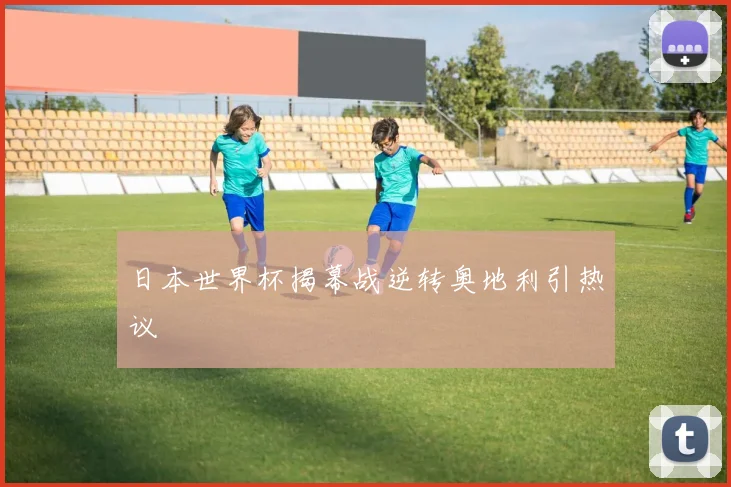 日本世界杯揭幕战逆转奥地利引热议