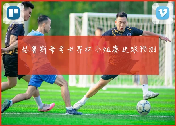 赫鲁斯蒂奇世界杯小组赛进球预测