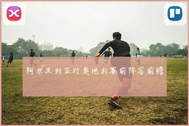 阿尔及利亚对奥地利赛前阵容前瞻